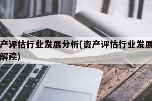 资产评估行业发展分析(资产评估行业发展报告解读)